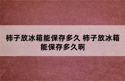 柿子放冰箱能保存多久 柿子放冰箱能保存多久啊